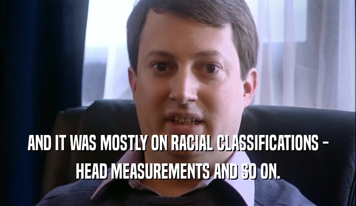 AND IT WAS MOSTLY ON RACIAL CLASSIFICATIONS - HEAD MEASUREMENTS AND SO ON. 