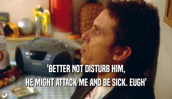 'BETTER NOT DISTURB HIM, HE MIGHT ATTACK ME AND BE SICK. EUGH' 