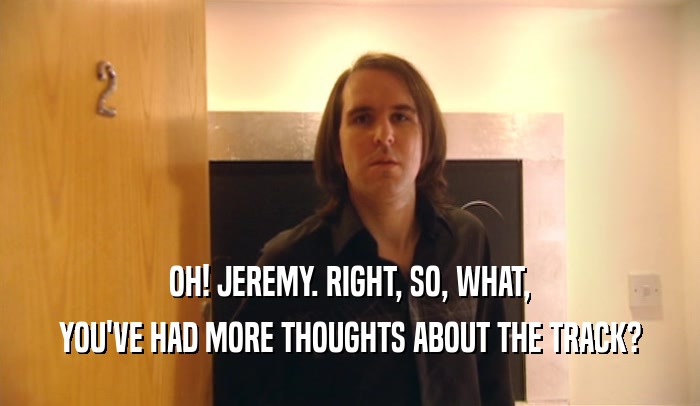 OH! JEREMY. RIGHT, SO, WHAT, YOU'VE HAD MORE THOUGHTS ABOUT THE TRACK? 