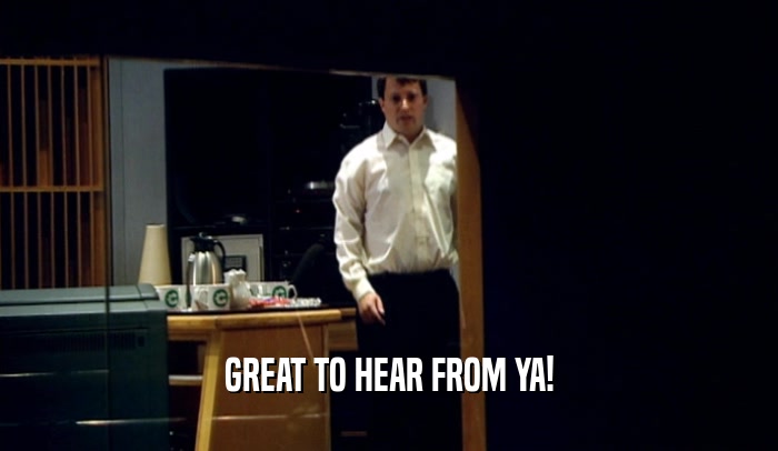 GREAT TO HEAR FROM YA!  