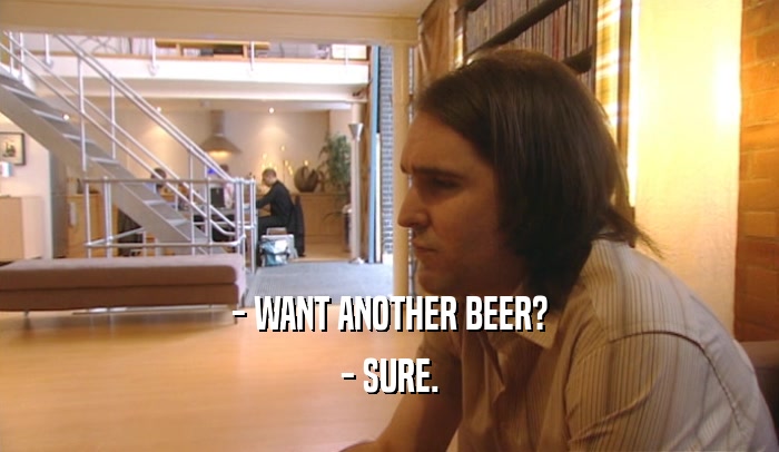 - WANT ANOTHER BEER? - SURE. 