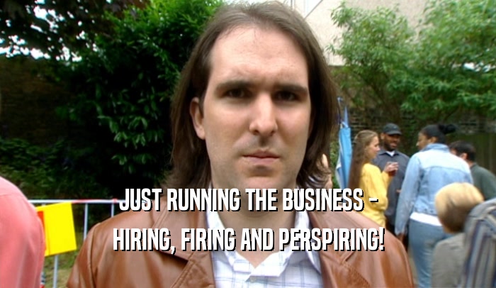 JUST RUNNING THE BUSINESS - HIRING, FIRING AND PERSPIRING! 