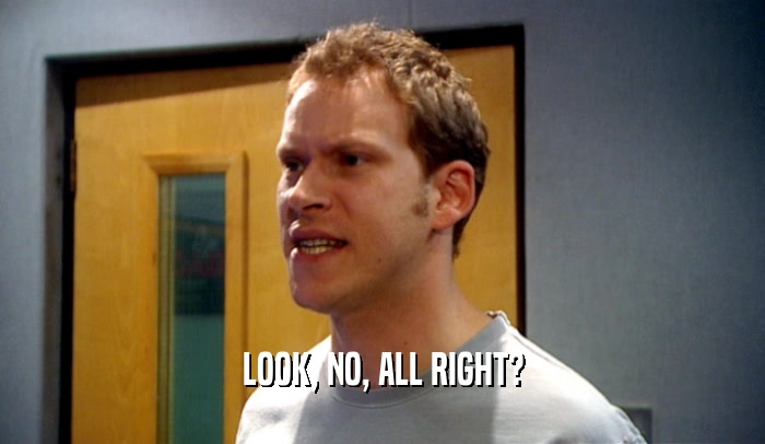 LOOK, NO, ALL RIGHT?  