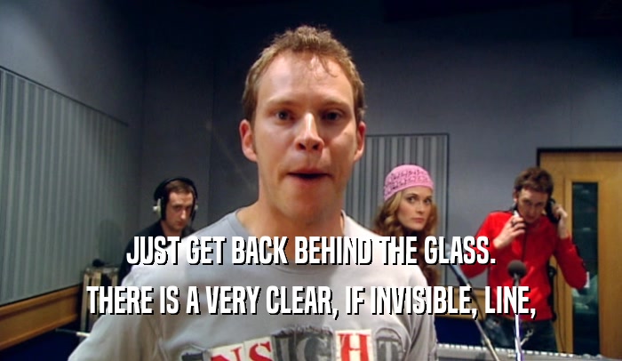 JUST GET BACK BEHIND THE GLASS. THERE IS A VERY CLEAR, IF INVISIBLE, LINE, 