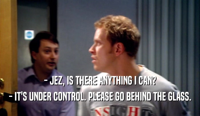 - JEZ, IS THERE ANYTHING I CAN? - IT'S UNDER CONTROL. PLEASE GO BEHIND THE GLASS. 
