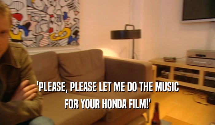 'PLEASE, PLEASE LET ME DO THE MUSIC FOR YOUR HONDA FILM!' 