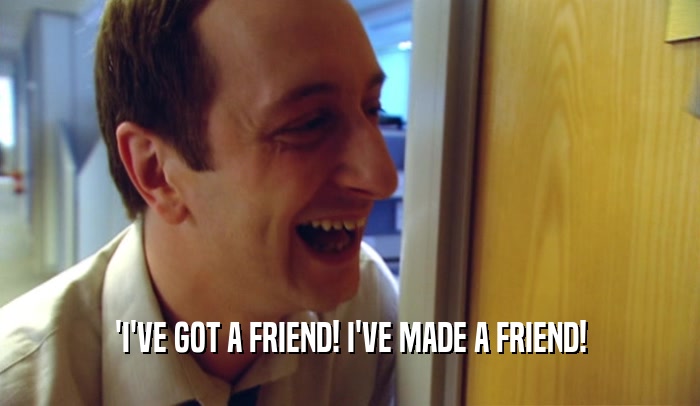 'I'VE GOT A FRIEND! I'VE MADE A FRIEND!  