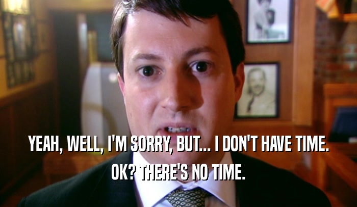 YEAH, WELL, I'M SORRY, BUT... I DON'T HAVE TIME. OK? THERE'S NO TIME. 