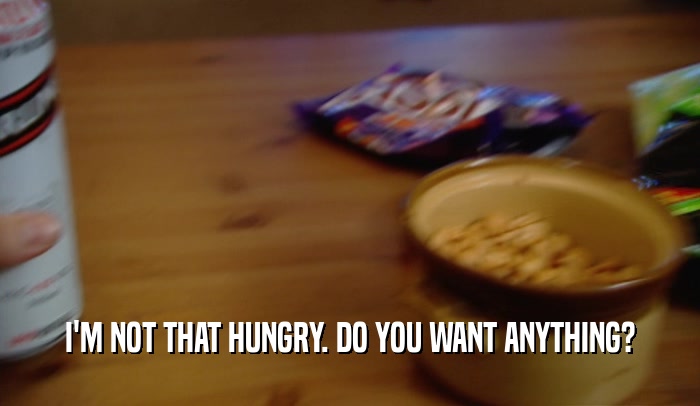 I'M NOT THAT HUNGRY. DO YOU WANT ANYTHING?  