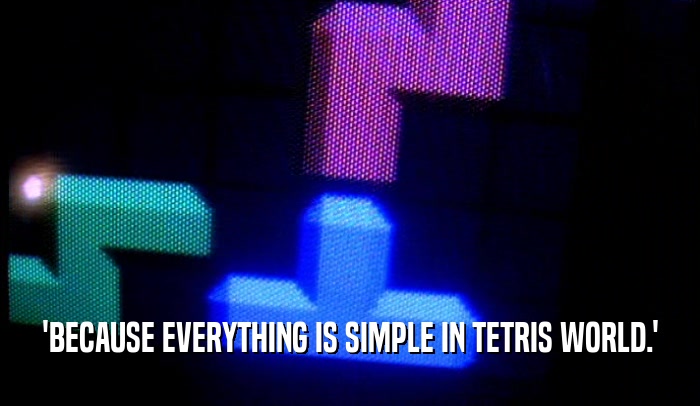 'BECAUSE EVERYTHING IS SIMPLE IN TETRIS WORLD.'  