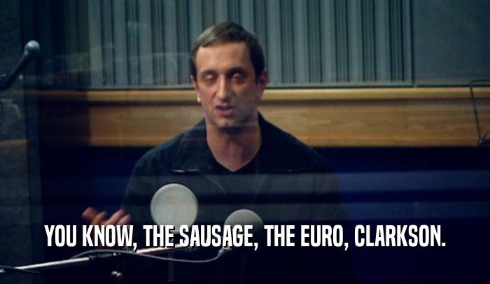 YOU KNOW, THE SAUSAGE, THE EURO, CLARKSON.  