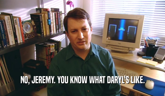 NO, JEREMY. YOU KNOW WHAT DARYL'S LIKE.  