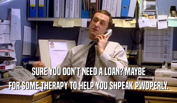 SURE YOU DON'T NEED A LOAN? MAYBE
 FOR SOME THERAPY TO HELP YOU SHPEAK PWOPERLY.
 