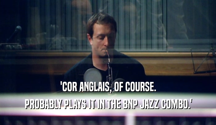 'COR ANGLAIS, OF COURSE. PROBABLY PLAYS IT IN THE BNP JAZZ COMBO.' 