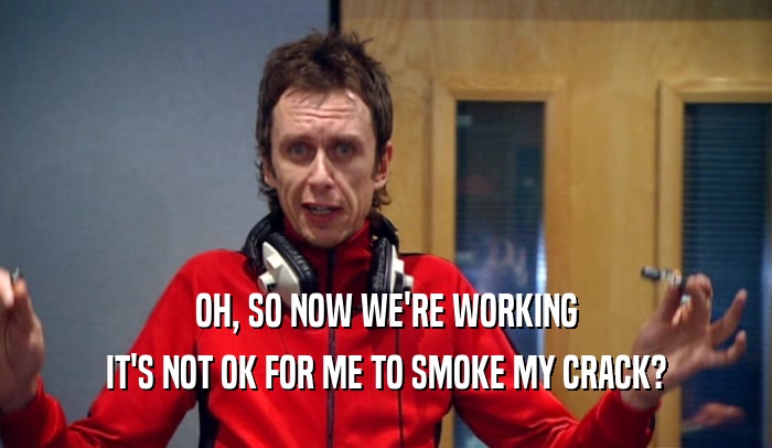 OH, SO NOW WE'RE WORKING IT'S NOT OK FOR ME TO SMOKE MY CRACK? 