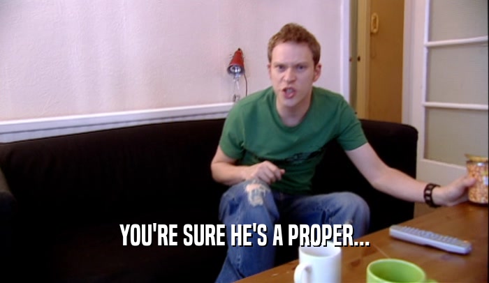 YOU'RE SURE HE'S A PROPER...  