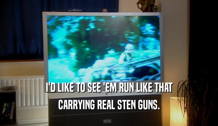 I'D LIKE TO SEE 'EM RUN LIKE THAT CARRYING REAL STEN GUNS. 