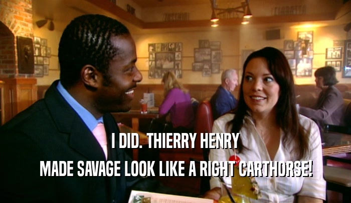 I DID. THIERRY HENRY MADE SAVAGE LOOK LIKE A RIGHT CARTHORSE! 