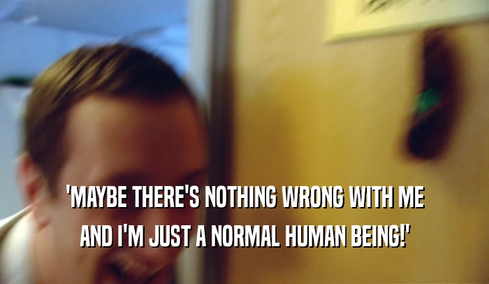 'MAYBE THERE'S NOTHING WRONG WITH ME
 AND I'M JUST A NORMAL HUMAN BEING!'
 