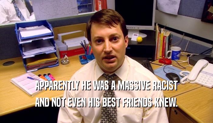 APPARENTLY HE WAS A MASSIVE RACIST AND NOT EVEN HIS BEST FRIENDS KNEW. 