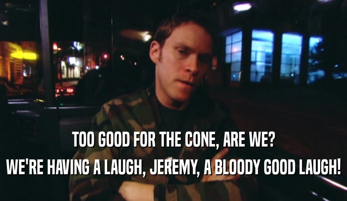 TOO GOOD FOR THE CONE, ARE WE? WE'RE HAVING A LAUGH, JEREMY, A BLOODY GOOD LAUGH! 