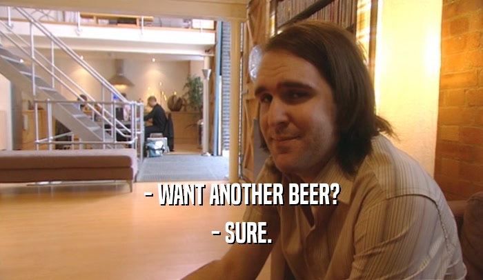 - WANT ANOTHER BEER? - SURE. 