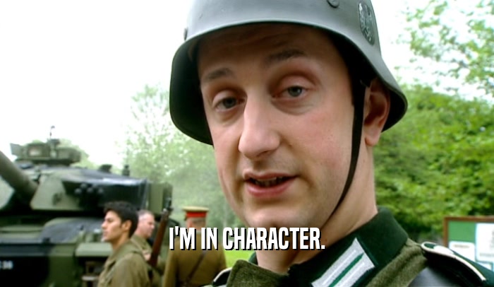 I'M IN CHARACTER.  