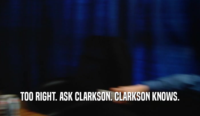 TOO RIGHT. ASK CLARKSON. CLARKSON KNOWS.  