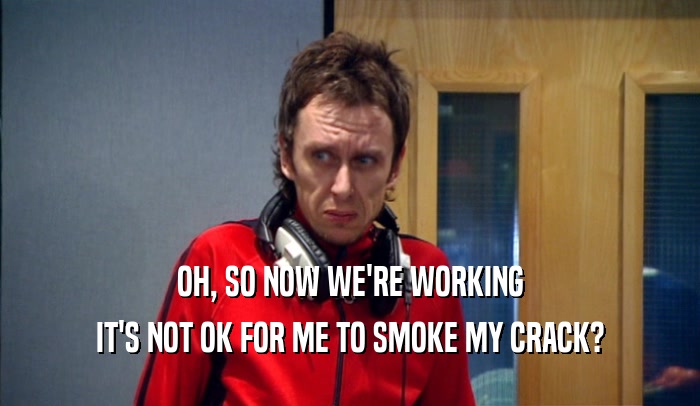 OH, SO NOW WE'RE WORKING IT'S NOT OK FOR ME TO SMOKE MY CRACK? 