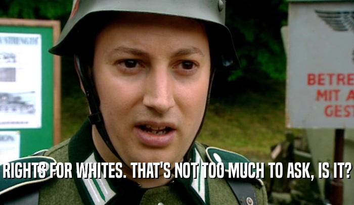 RIGHTS FOR WHITES. THAT'S NOT TOO MUCH TO ASK, IS IT?  