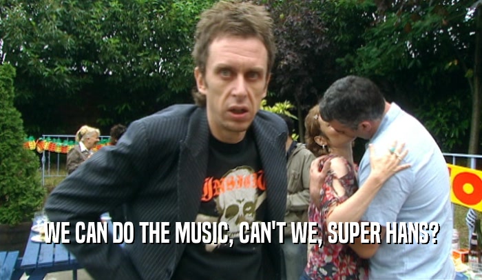 WE CAN DO THE MUSIC, CAN'T WE, SUPER HANS?  