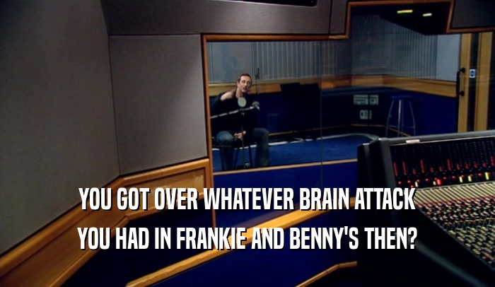 YOU GOT OVER WHATEVER BRAIN ATTACK YOU HAD IN FRANKIE AND BENNY'S THEN? 