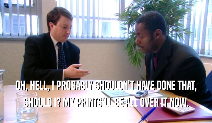 OH, HELL, I PROBABLY SHOULDN'T HAVE DONE THAT, SHOULD I? MY PRINTS'LL BE ALL OVER IT NOW. 