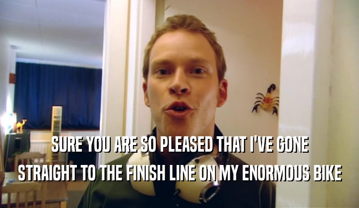 SURE YOU ARE SO PLEASED THAT I'VE GONE STRAIGHT TO THE FINISH LINE ON MY ENORMOUS BIKE 