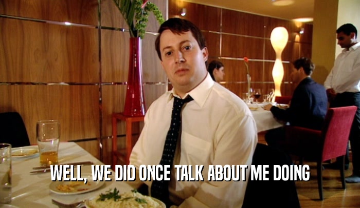 WELL, WE DID ONCE TALK ABOUT ME DOING  