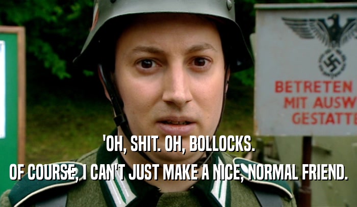 'OH, SHIT. OH, BOLLOCKS. OF COURSE, I CAN'T JUST MAKE A NICE, NORMAL FRIEND. 