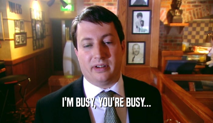 I'M BUSY, YOU'RE BUSY...  