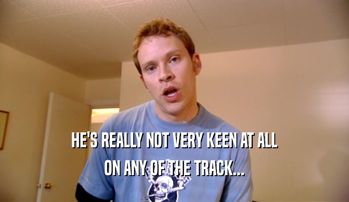 HE'S REALLY NOT VERY KEEN AT ALL ON ANY OF THE TRACK... 