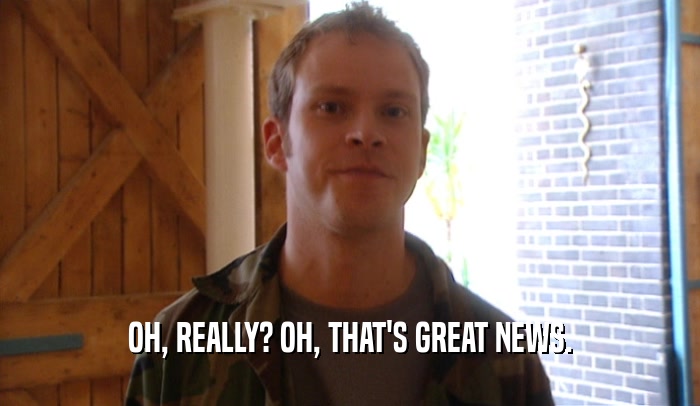 OH, REALLY? OH, THAT'S GREAT NEWS.  
