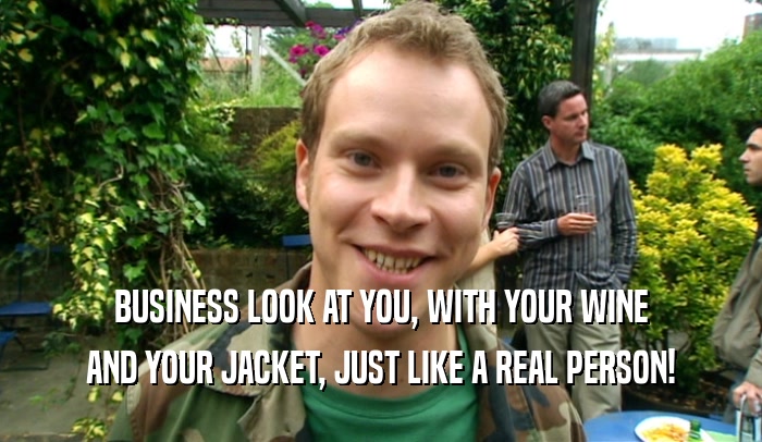 BUSINESS LOOK AT YOU, WITH YOUR WINE AND YOUR JACKET, JUST LIKE A REAL PERSON! 