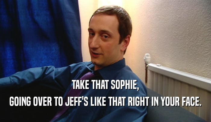 TAKE THAT SOPHIE,
 GOING OVER TO JEFF'S LIKE THAT RIGHT IN YOUR FACE.
 