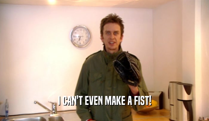 I CAN'T EVEN MAKE A FIST!  