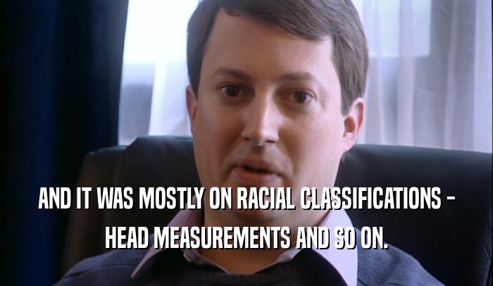 AND IT WAS MOSTLY ON RACIAL CLASSIFICATIONS - HEAD MEASUREMENTS AND SO ON. 