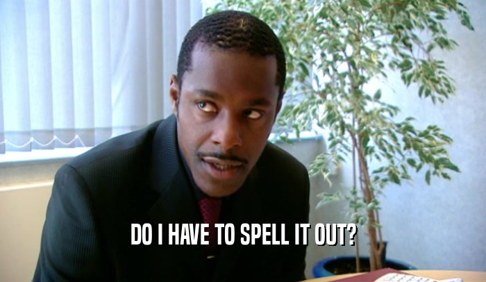 DO I HAVE TO SPELL IT OUT?  