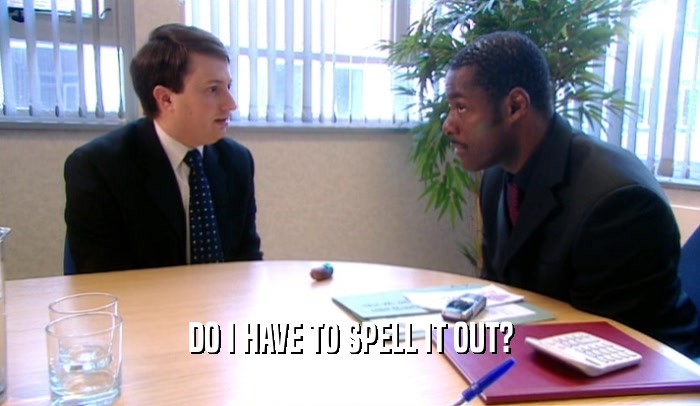 DO I HAVE TO SPELL IT OUT?  