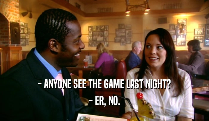 - ANYONE SEE THE GAME LAST NIGHT? - ER, NO. 