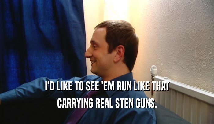 I'D LIKE TO SEE 'EM RUN LIKE THAT CARRYING REAL STEN GUNS. 