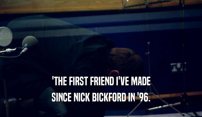 'THE FIRST FRIEND I'VE MADE SINCE NICK BICKFORD IN '96. 