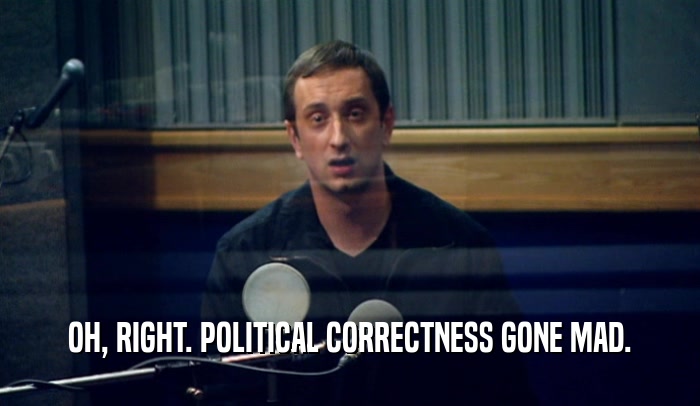 OH, RIGHT. POLITICAL CORRECTNESS GONE MAD.  