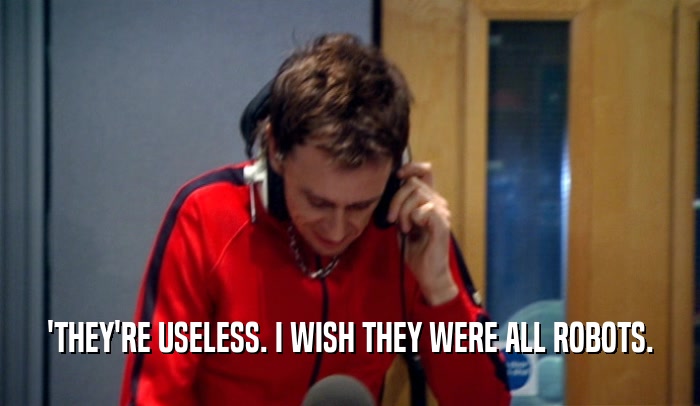 'THEY'RE USELESS. I WISH THEY WERE ALL ROBOTS.  